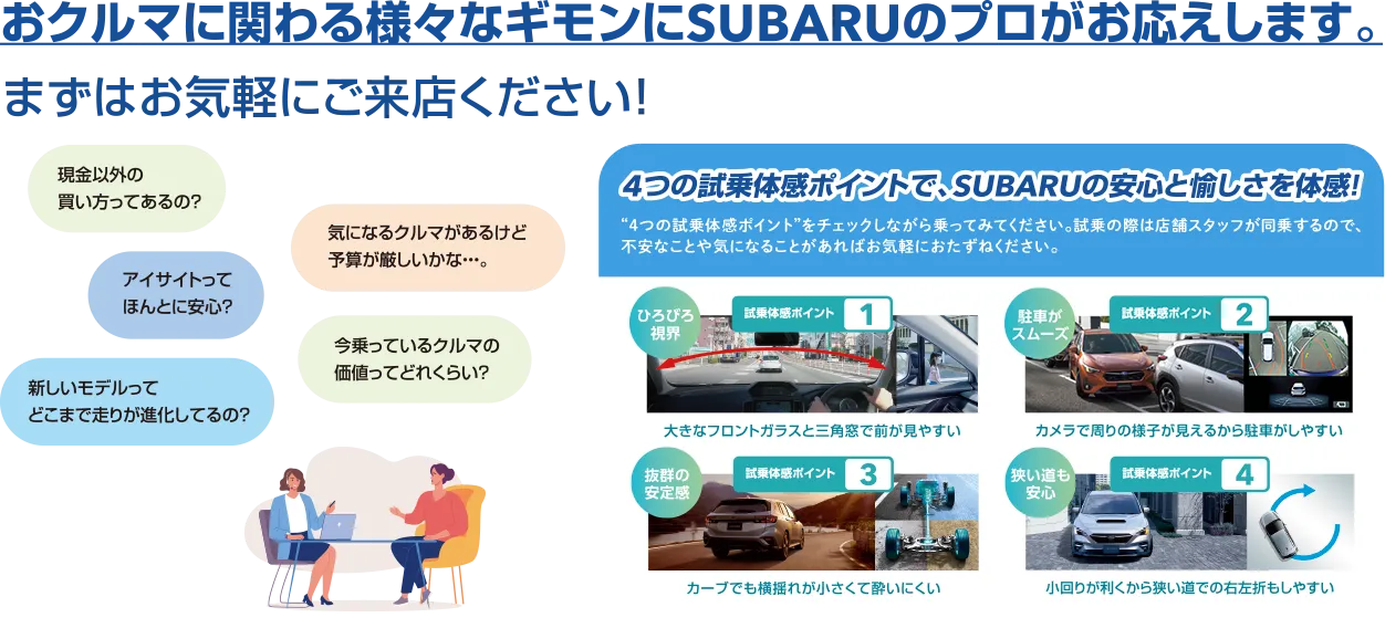 おクルマに関わる様々なギモンにSUBARUのプロがお応えします。まずはお気軽にご来店ください！